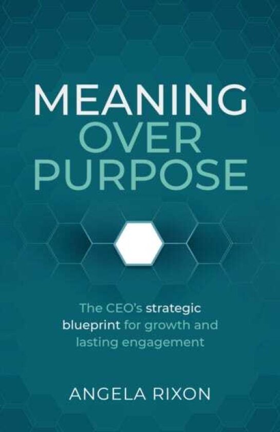 Meaning Over Purpose The CEO’s strategic blueprint for growth and lasting engagement