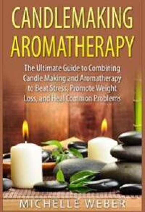 Candlemaking Aromatherapy: The Ultimate Guide to Combining Candle Making and Aromatherapy to Beat Stress, Promote Weight Loss, and Heal Common Problem