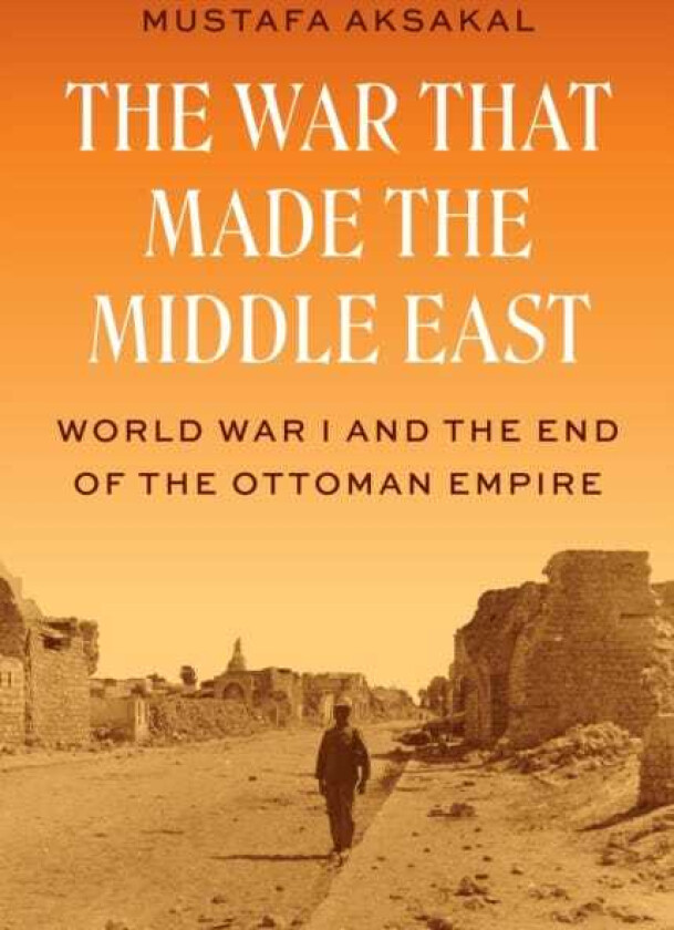 The War That Made the Middle East World War I and the End of the Ottoman Empire