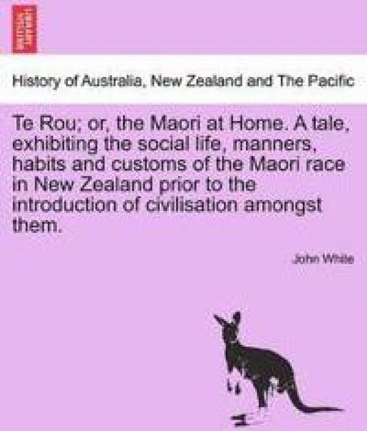Te Rou; Or, the Maori at Home. a Tale, Exhibiting the Social Life, Manners, Habits and Customs of the Maori Race in New Zealand Prior to the