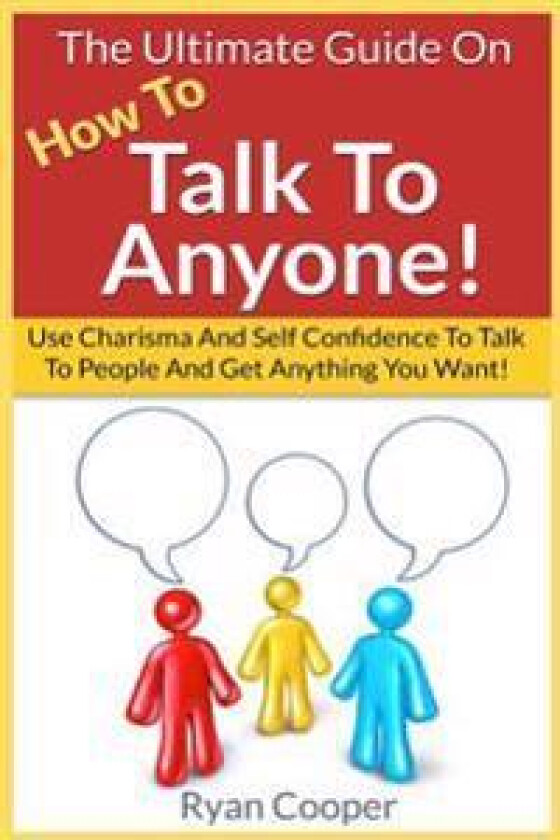Talk to Anyone!: The Ultimate Guide To: Use Charisma and Self Confidence to Talk to People and Get Anything You Want!