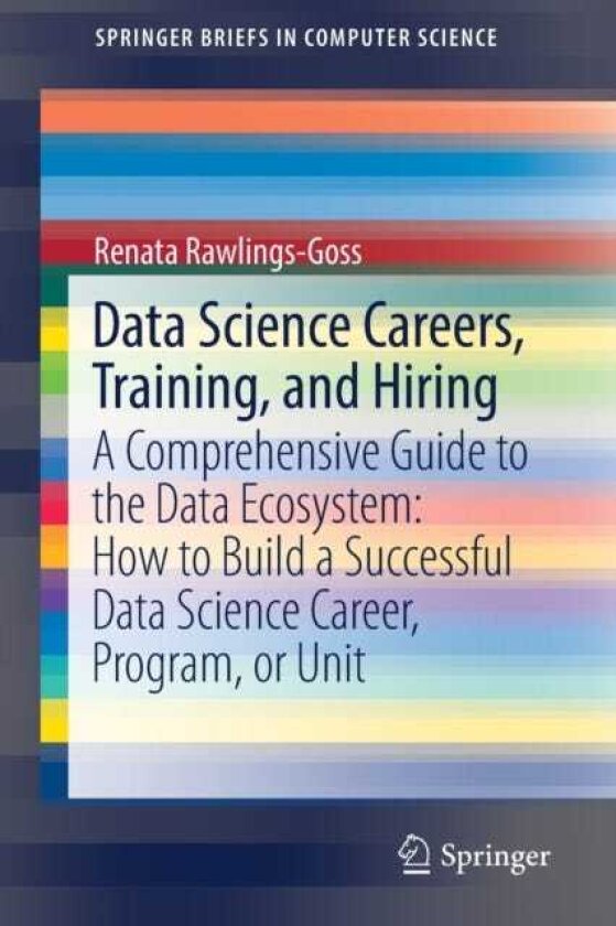 Data Science Careers, Training, and Hiring A Comprehensive Guide to the Data Ecosystem: How to Build a Successful Data Science Career, Program, or Unit