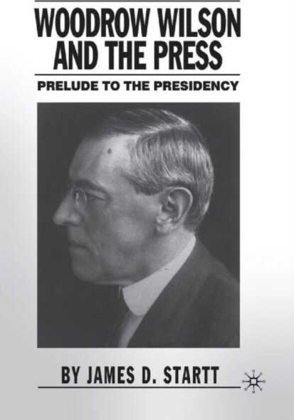 Woodrow Wilson and the Press Prelude to the Presidency