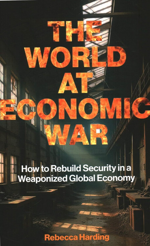 The World at Economic War How to Rebuild Security in a Weaponized Global Economy