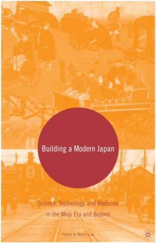Building a Modern Japan Science, Technology, and Medicine in the Meiji Era and Beyond