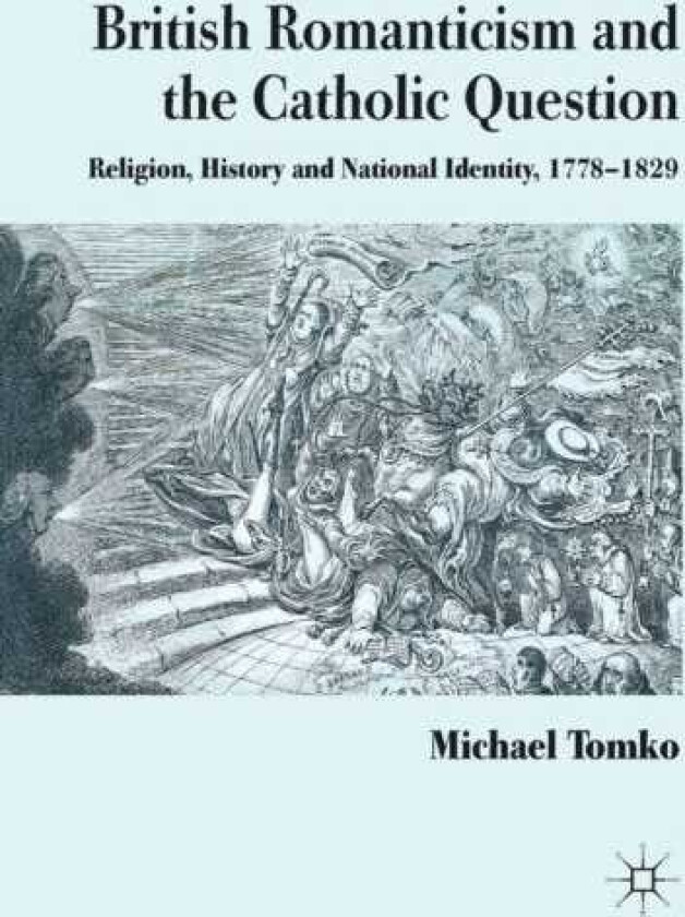 British Romanticism and the Catholic Question Religion, History and National Identity, 17781829