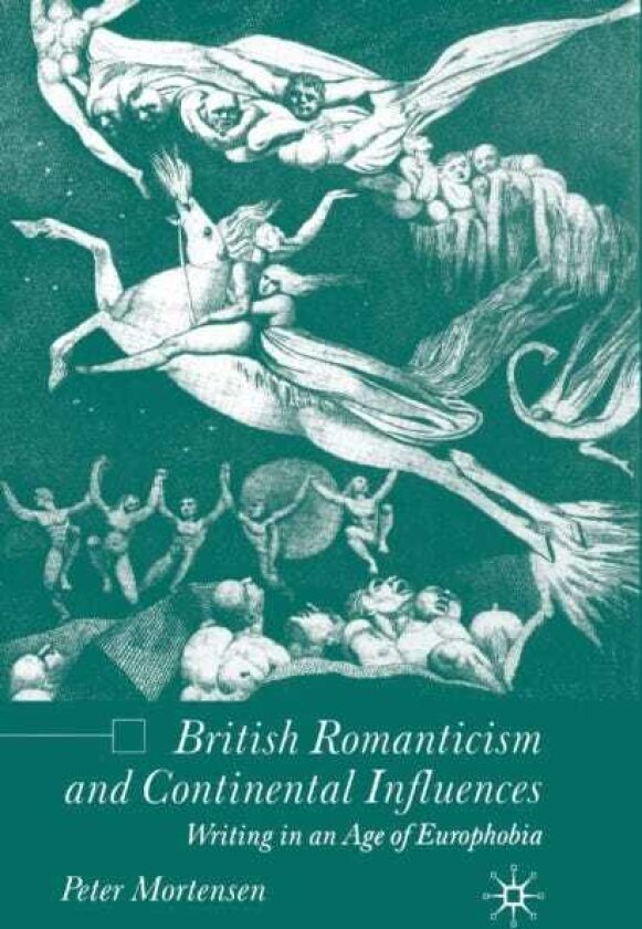 British Romanticism and Continental Influences Writing in an Age of Europhobia