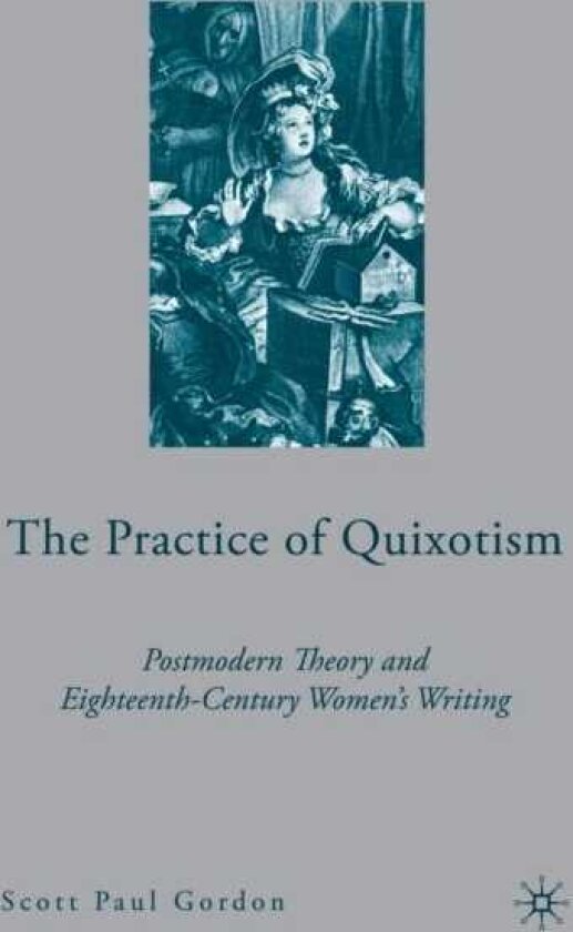 The Practice of Quixotism Postmodern Theory and EighteenthCentury Women's Writing