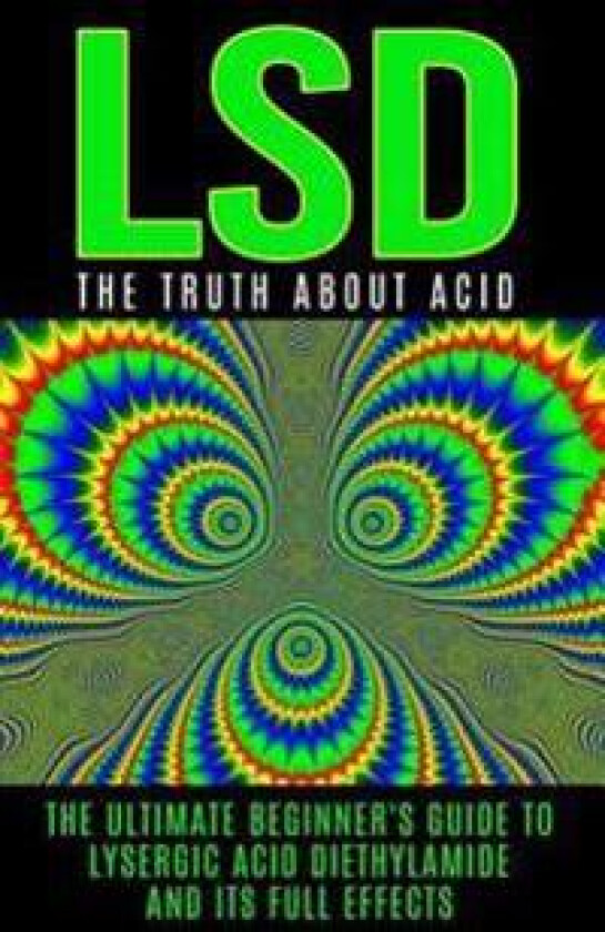 LSD: The Truth about Acid: The Ultimate Beginner's Guide to Lysergic Acid Diethylamide and Its Full Effects