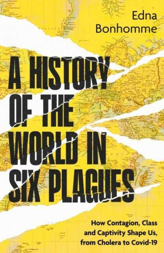 A History of the World in Six Plagues How Contagion, Class and Captivity Shape Us, from Cholera to Covid19