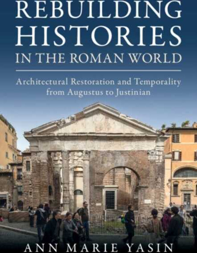 Rebuilding Histories in the Roman World Architectural Restoration and Temporality from Augustus to Justinian