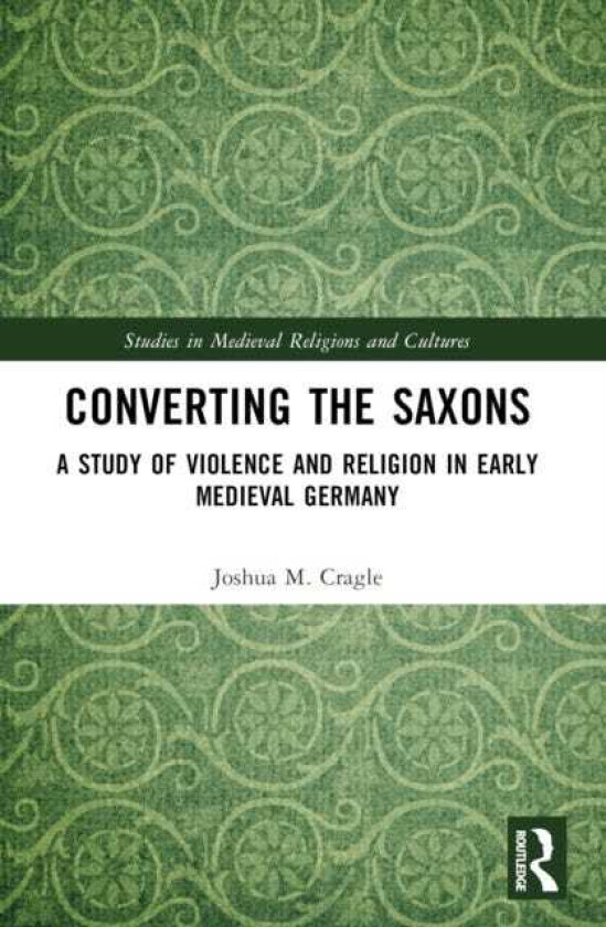 Converting the Saxons A Study of Violence and Religion in Early Medieval Germany