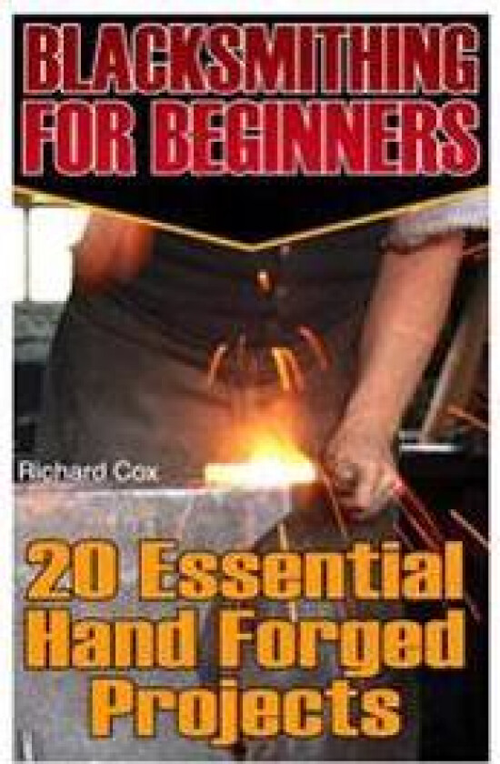 Blacksmithing for Beginners: 20 Essential Hand Forged Projects: (Blacksmith, How to Blacksmith, How to Blacksmithing, Metal Work, Knife Making, Bla