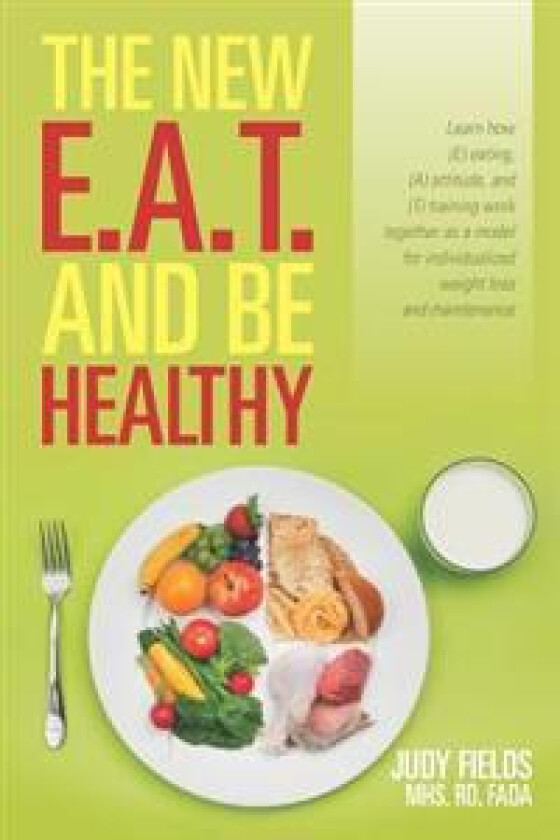 The New E.A.T. and Be Healthy: Learn how (E) eating, (A) attitude, and (T) training work together as a model for individualized weight loss and mainte