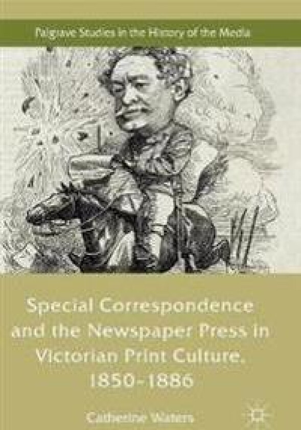 Special Correspondence and the Newspaper Press in Victorian Print Culture, 1850–1886