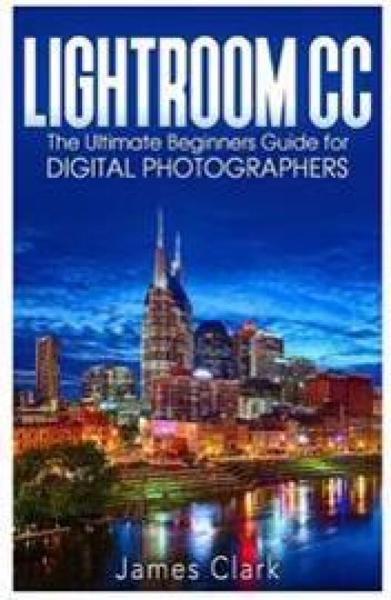 Lightroom CC: The Ultimate Beginners Guide for Digital Photographers