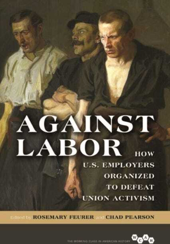 Against Labor How U.S. Employers Organized to Defeat Union Activism