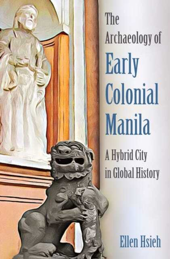 The Archaeology of Early Colonial Manila A Hybrid City in Global History