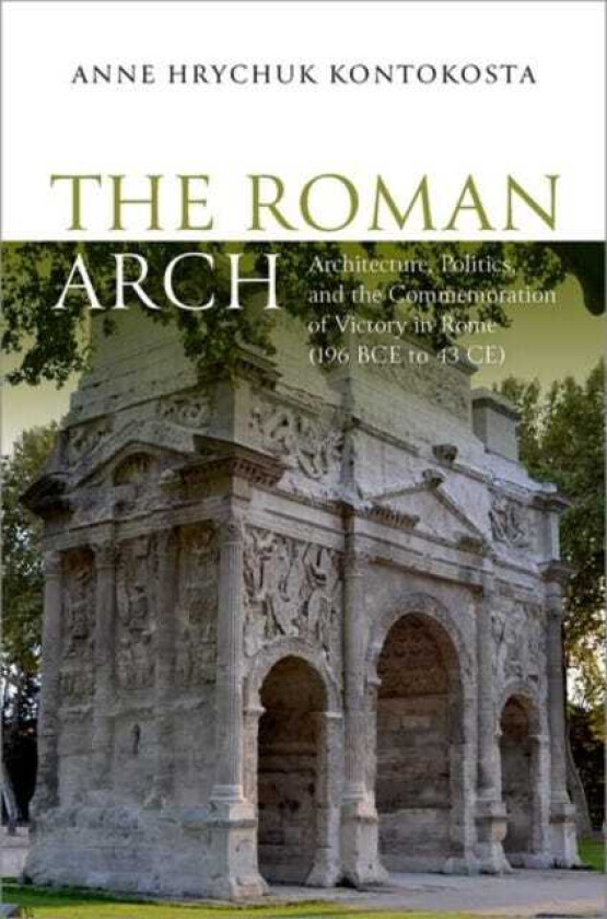 The Roman Arch Architecture, Politics, and the Commemoration of Victory in Rome (196 BCE to 43 CE)