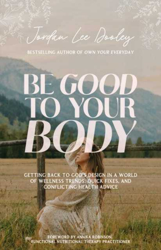Be Good to Your Body Getting Back to God's Design in a World of Wellness Trends, Quick Fixes, and Conflicting Health Advice