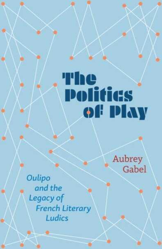 The Politics of Play Oulipo and the Legacy of French Literary Ludics