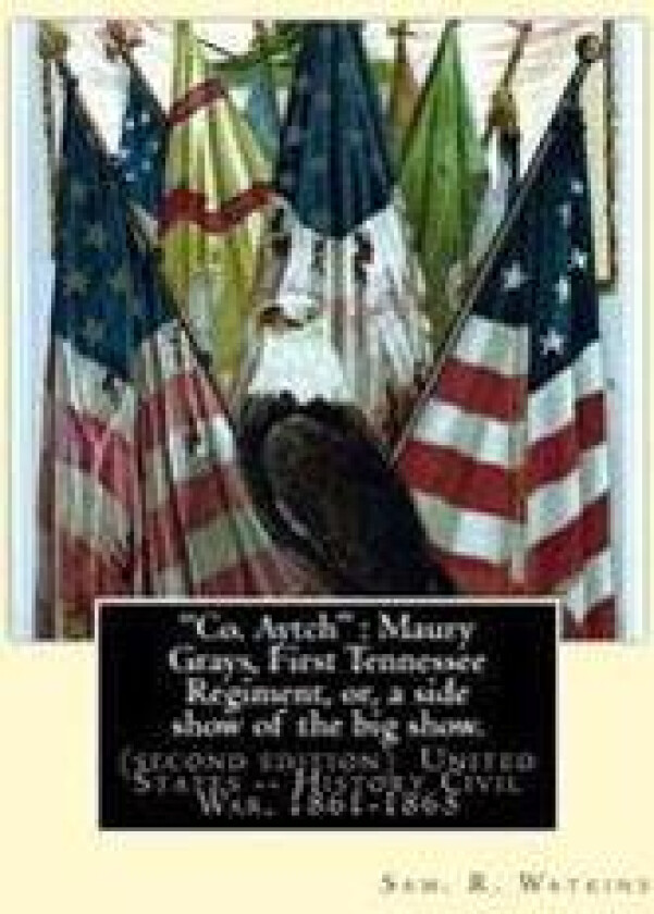 'Co. Aytch': Maury Grays, First Tennessee Regiment, or, a side show of the big show.: By: Sam. R. Watkins (June 26, 1839 - July 20