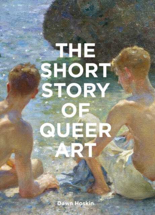 The Short Story of Queer Art A Pocket Guide to Key Movements, Works, Themes & Breakthroughs