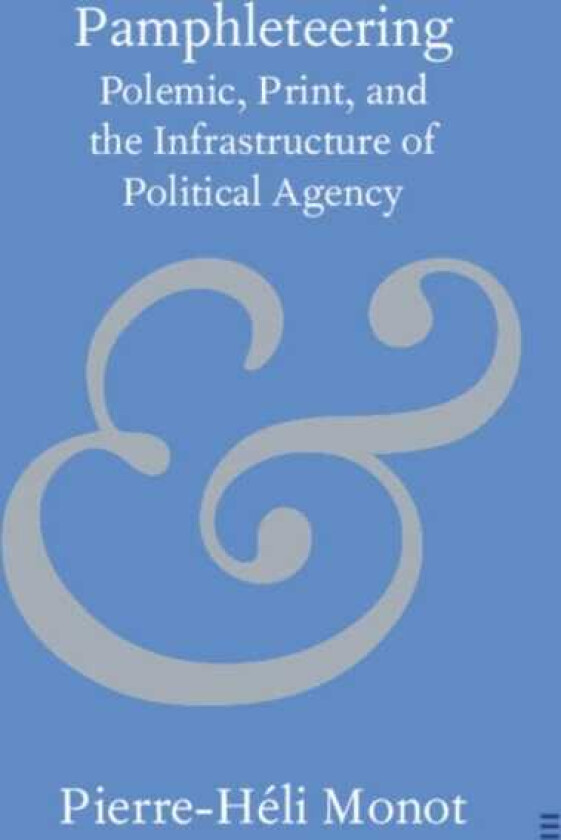 Pamphleteering Polemic, Print, and the Infrastructure of Political Agency