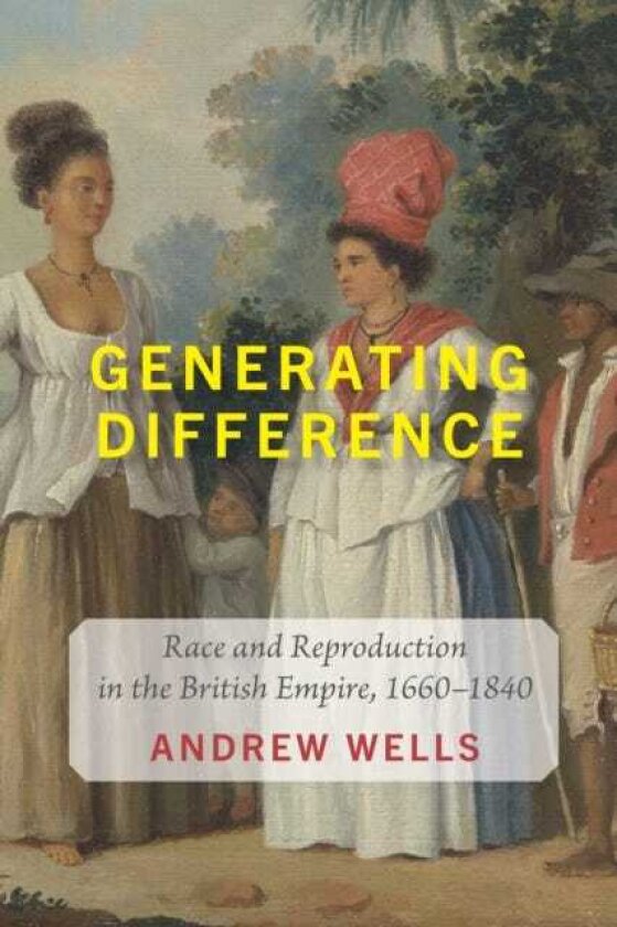 Generating Difference Race and Reproduction in the British Empire, 1660–1840