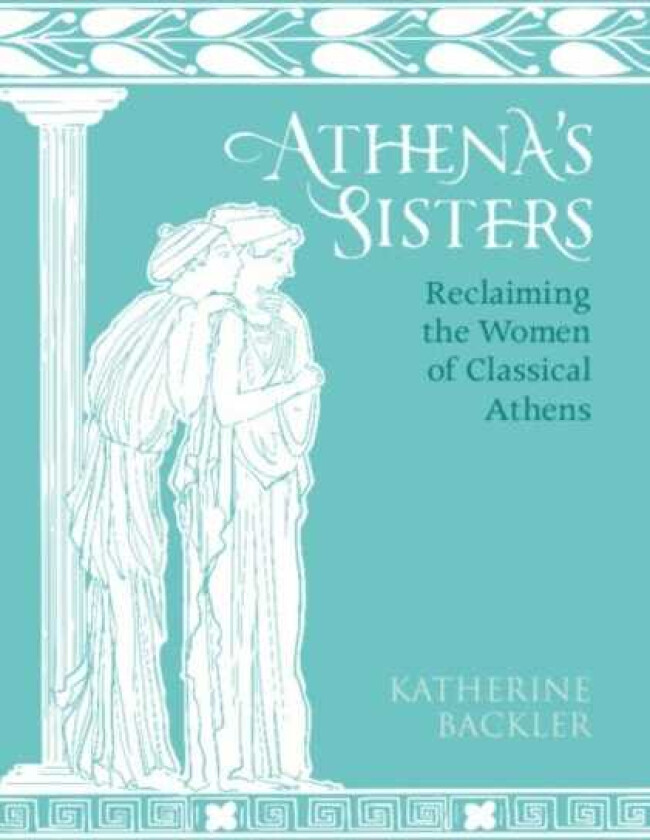 Athena's Sisters Reclaiming the Women of Classical Athens