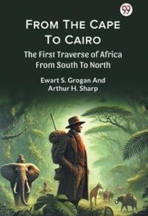 From the Cape to Cairo the First Traverse of Africa from South to North
