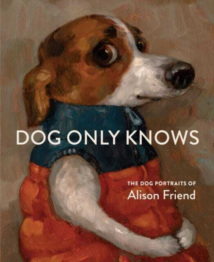 Dog Only Knows The Dog Portraits of Alison Friend