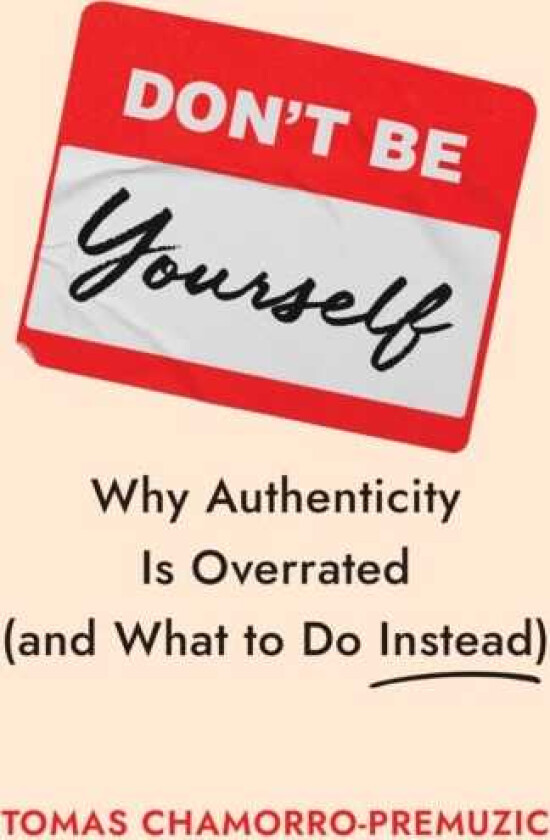 Don't Be Yourself Why Authenticity Is Overrated (and What to Do Instead)