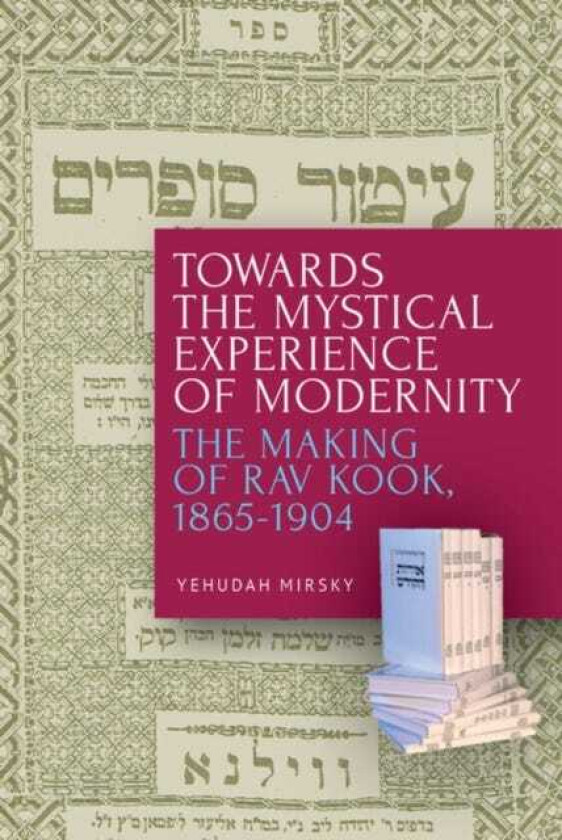 Towards the Mystical Experience of Modernity The Making of Rav Kook, 18651904