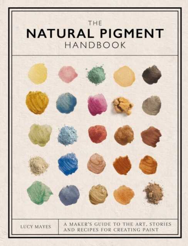 The Natural Pigment Handbook A Maker’s Guide to the Art, Stories and Recipes for Creating Paint