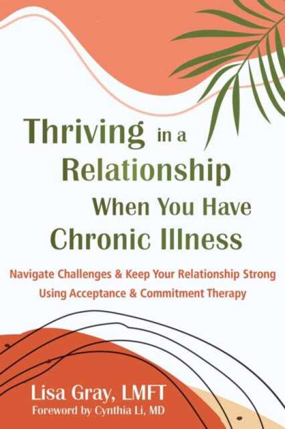 Thriving in a Relationship When You Have Chronic Illness Navigate Challenges and Keep Your Relationship Strong Using Acceptance and Commitment Therapy