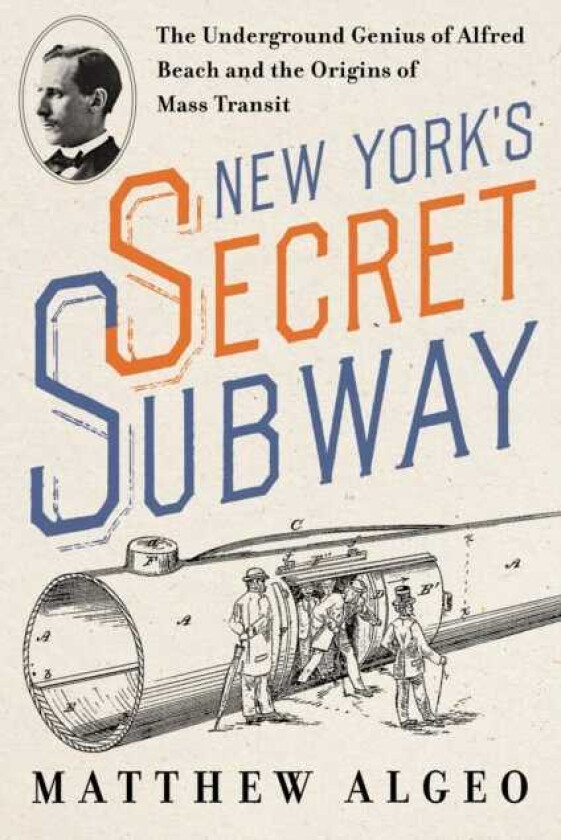 New York's Secret Subway The Underground Genius of Alfred Beach and the Origins of Mass Transit