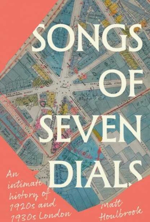 Songs of Seven Dials An Intimate History of 1920s and 1930s London