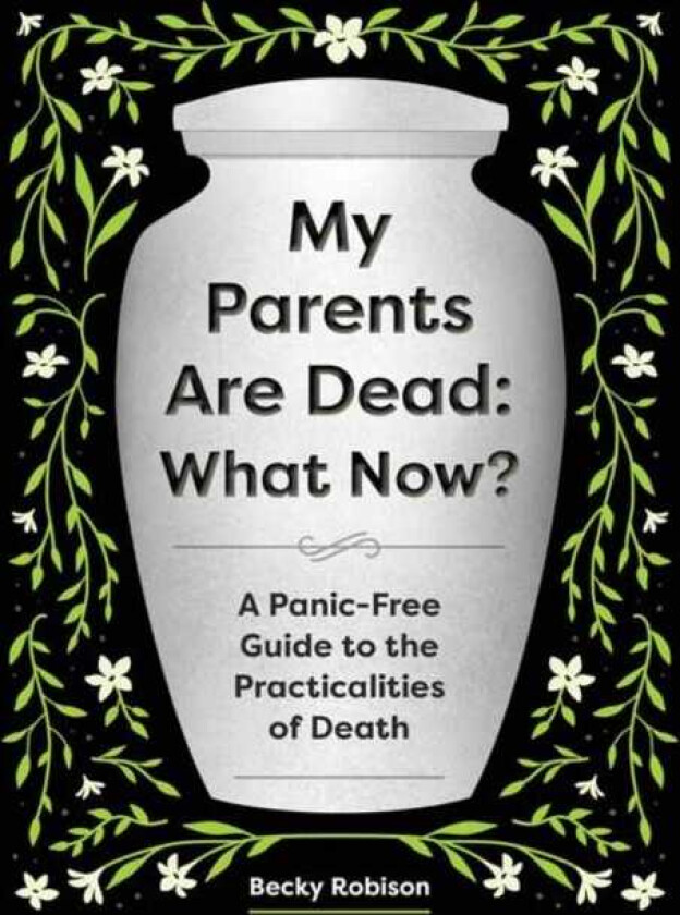 My Parents Are Dead: What Now? A PanicFree Guide to the Practicalities of Death
