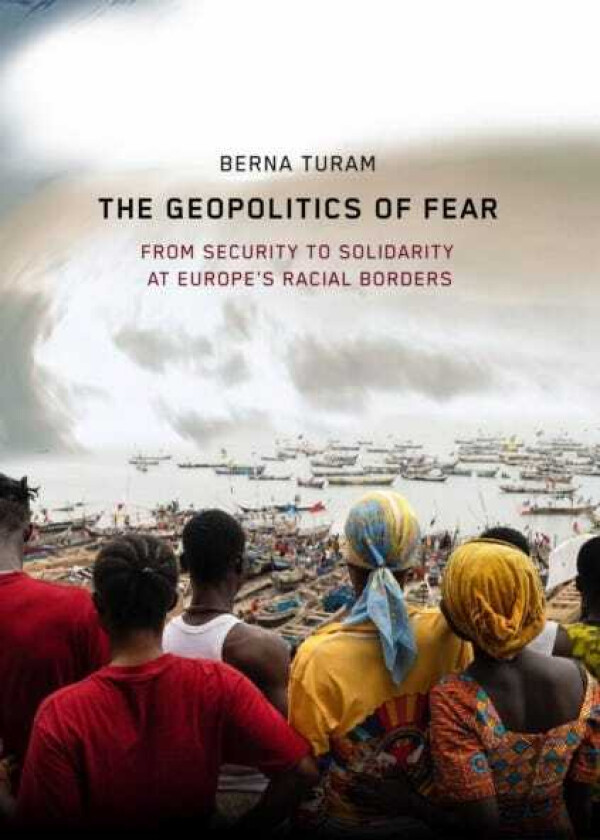 The Geopolitics of Fear From Security to Solidarity at Europe's Racial Borders