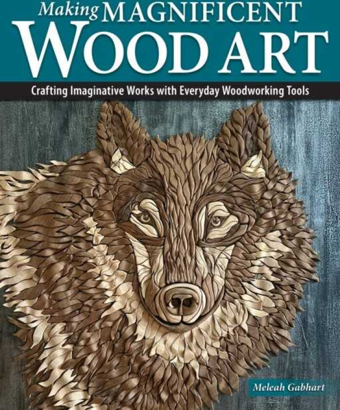 Making Magnificent Wood Art Crafting Imaginative Works with Everyday Woodworking Tools
