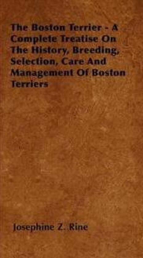 The Boston Terrier - A Complete Treatise On The History, Breeding, Selection, Care And Management Of Boston Terriers