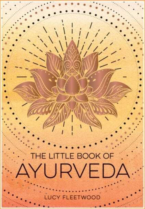 The Little Book of Ayurveda A Beginner's Guide to the Art of Balancing Mind, Body and Spirit
