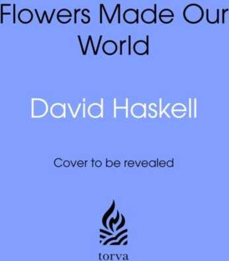 How Flowers Made Our World The Story of Nature's Revolutionaries