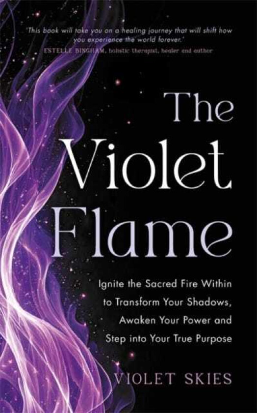 The Violet Flame Ignite the Sacred Fire Within to Transform Your Shadows, Awaken Your Power and Step into Your True Purpose