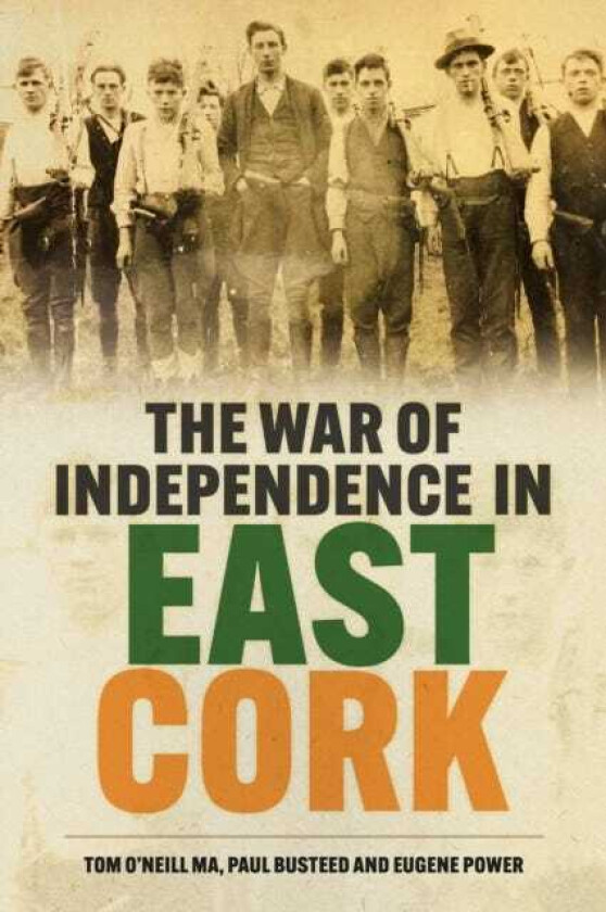 The War of Independence in East Cork Tom O'Neill MA, Paul Busteed and Eugene Power