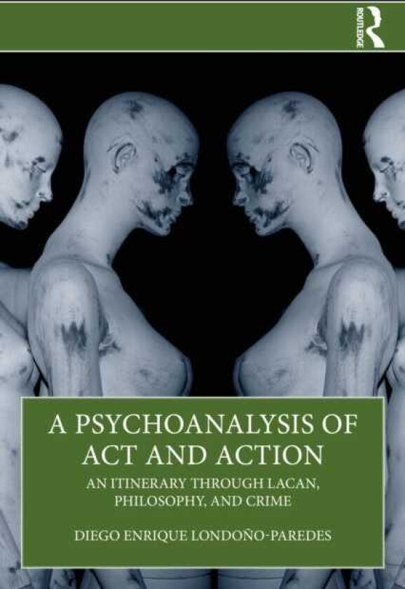 A Psychoanalysis of Act and Action An Itinerary through Lacan, Philosophy, and Crime