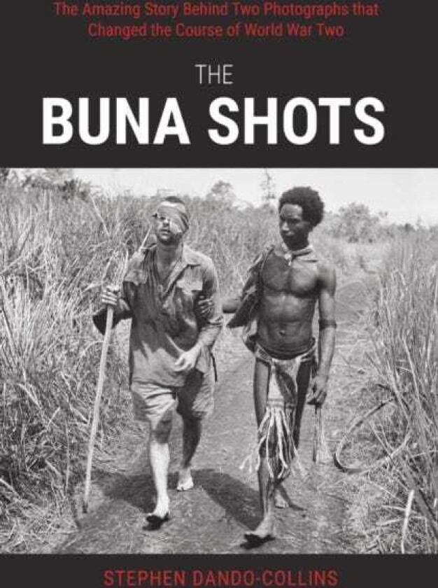 The Buna Shots The Amazing Story Behind Two Photographs that Changed the Course of World War Two