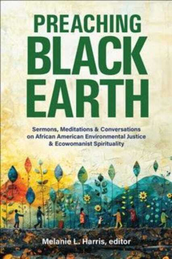 Preaching Black Earth Sermons, Meditations, and Conversations on African American Environmental Justice and Ecowomanist Spirituality