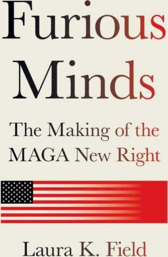 Furious Minds The Making of the MAGA New Right